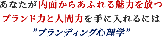 あなたが内面からあふれる魅力を放つブランド力と人間力を手に入れるには”ブランディング心理学”