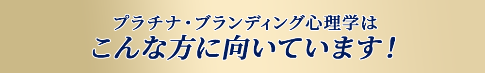 プラチナ・ブランディング心理学はこんな方に向いています！